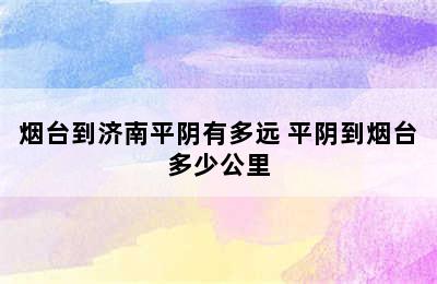 烟台到济南平阴有多远 平阴到烟台多少公里